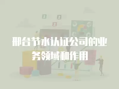 邢臺節水認證公司的業務領域和作用