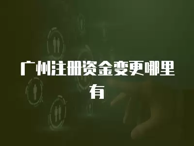 廣州注冊(cè)資金變更哪里有