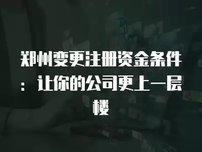 鄭州變更注冊資金條件：讓你的公司更上一層樓