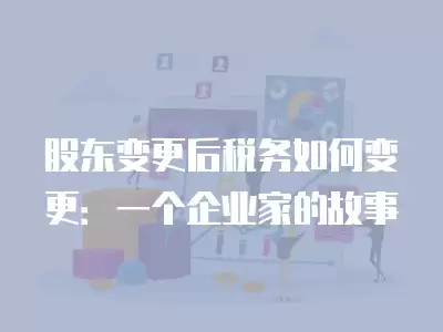 股東變更后稅務(wù)如何變更：一個(gè)企業(yè)家的故事