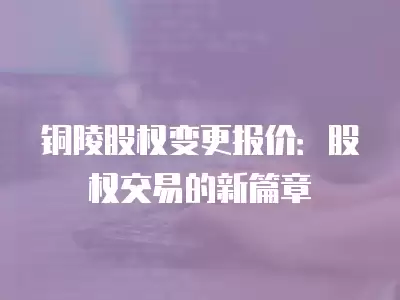 銅陵股權變更報價：股權交易的新篇章