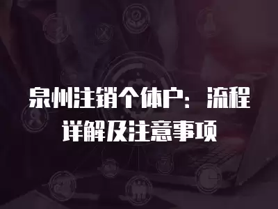 泉州注銷個體戶：流程詳解及注意事項