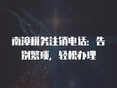 南漳稅務注銷電話：告別繁瑣，輕松辦理