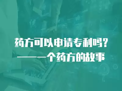 藥方可以申請(qǐng)專利嗎？——一個(gè)藥方的故事