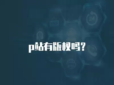 p站有版權嗎？