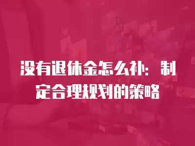 沒有退休金怎么補：制定合理規劃的策略