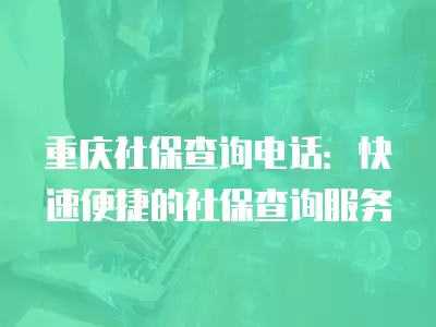 重慶社保查詢電話：快速便捷的社保查詢服務