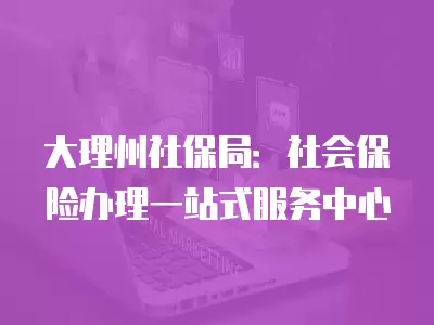 大理州社保局：社會保險辦理一站式服務中心