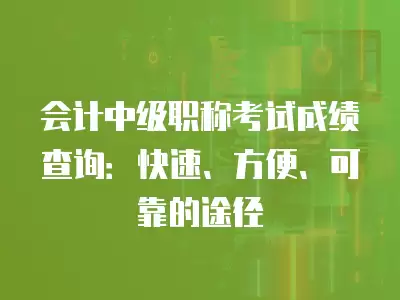 會計中級職稱考試成績查詢：快速、方便、可靠的途徑