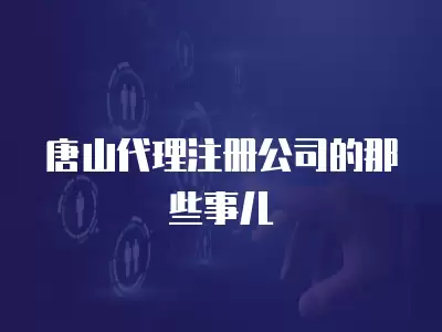 唐山代理注冊公司的那些事兒