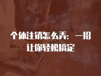 個體注銷怎么弄：一招讓你輕松搞定