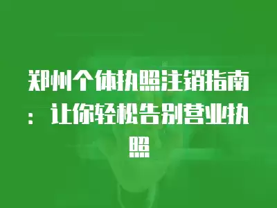 鄭州個體執照注銷指南：讓你輕松告別營業執照