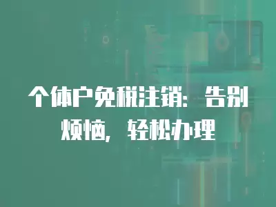 個(gè)體戶免稅注銷：告別煩惱，輕松辦理