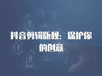 抖音剪輯版權：保護你的創意