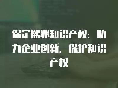 保定熙兆知識產權：助力企業創新，保護知識產權