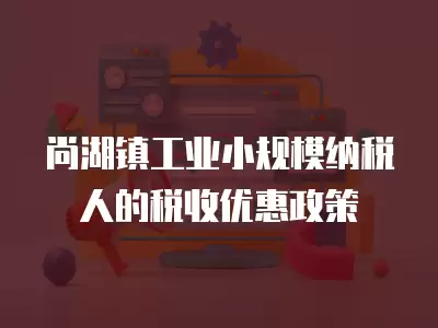 尚湖鎮(zhèn)工業(yè)小規(guī)模納稅人的稅收優(yōu)惠政策