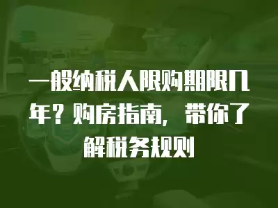 一般納稅人限購期限幾年？購房指南，帶你了解稅務規則