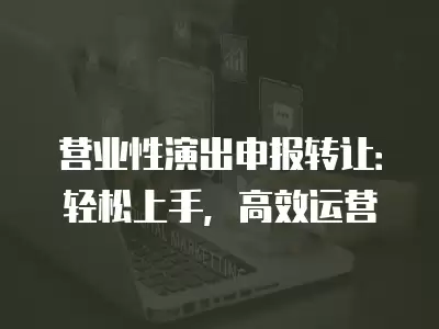 營業性演出申報轉讓：輕松上手，高效運營