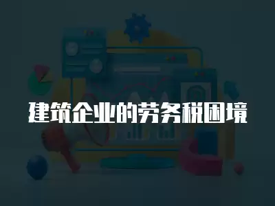 建筑企業的勞務稅困境