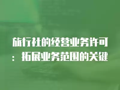 旅行社的經(jīng)營業(yè)務(wù)許可：拓展業(yè)務(wù)范圍的關(guān)鍵