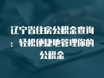 遼寧省住房公積金查詢：輕松便捷地管理你的公積金