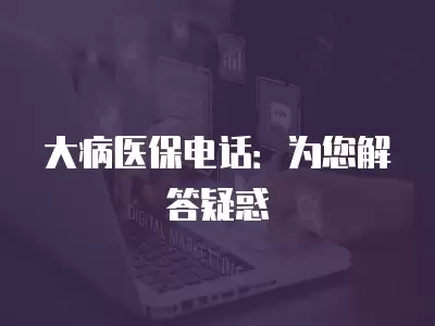 大病醫保電話：為您解答疑惑