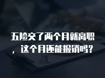 五險交了兩個月就離職，這個月還能報銷嗎？