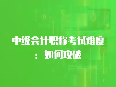 中級(jí)會(huì)計(jì)職稱考試難度：如何攻破