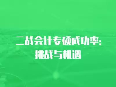 二戰(zhàn)會計(jì)專碩成功率：挑戰(zhàn)與機(jī)遇