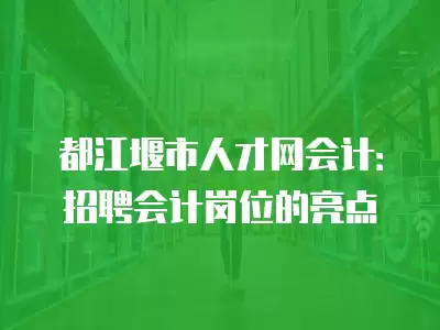 都江堰市人才網會計：招聘會計崗位的亮點