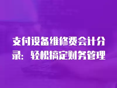 支付設備維修費會計分錄：輕松搞定財務管理