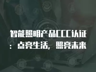 智能照明產(chǎn)品CCC認(rèn)證：點(diǎn)亮生活，照亮未來