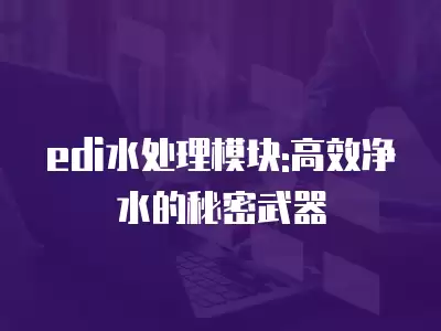 edi水處理模塊:高效凈水的秘密武器