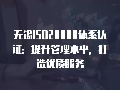 無錫ISO20000體系認證：提升管理水平，打造優質服務