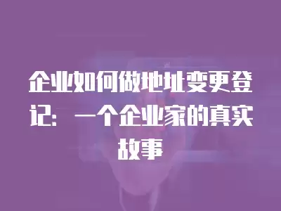 企業如何做地址變更登記：一個企業家的真實故事