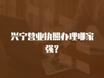 興寧營(yíng)業(yè)執(zhí)照辦理哪家強(qiáng)？