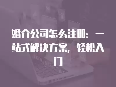 婚介公司怎么注冊：一站式解決方案，輕松入門