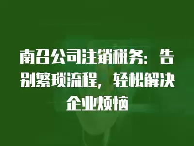 南召公司注銷稅務：告別繁瑣流程，輕松解決企業煩惱