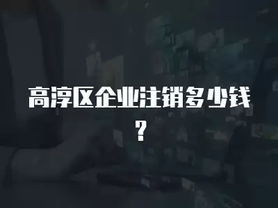 高淳區(qū)企業(yè)注銷多少錢？