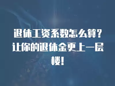 退休工資系數怎么算？讓你的退休金更上一層樓！