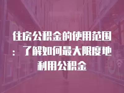 住房公積金的使用范圍：了解如何最大限度地利用公積金