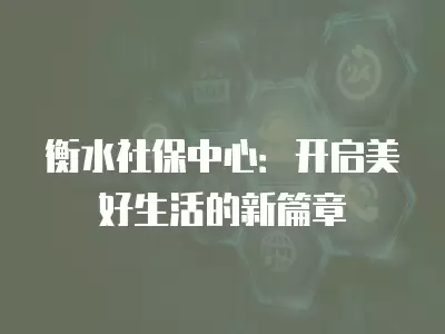 衡水社保中心：開啟美好生活的新篇章