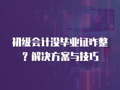 初級(jí)會(huì)計(jì)沒(méi)畢業(yè)證咋整？解決方案與技巧