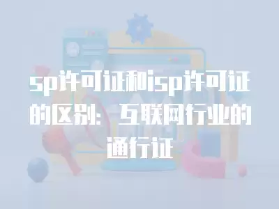 sp許可證和isp許可證的區別：互聯網行業的通行證