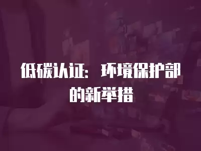 低碳認證：環境保護部的新舉措