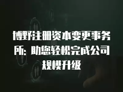 博野注冊(cè)資本變更事務(wù)所: 助您輕松完成公司規(guī)模升級(jí)