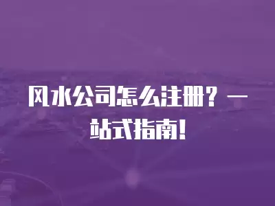 風(fēng)水公司怎么注冊(cè)？一站式指南！