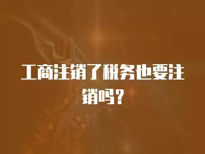 工商注銷了稅務(wù)也要注銷嗎？