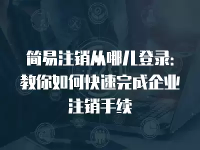 簡易注銷從哪兒登錄：教你如何快速完成企業注銷手續