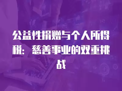 公益性捐贈(zèng)與個(gè)人所得稅：慈善事業(yè)的雙重挑戰(zhàn)